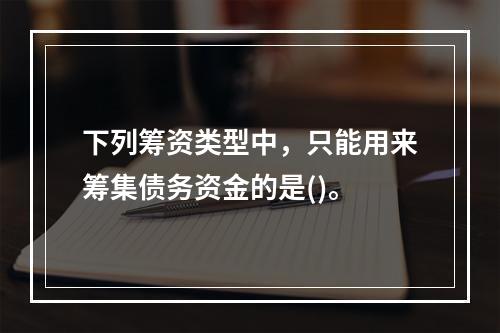 下列筹资类型中，只能用来筹集债务资金的是()。