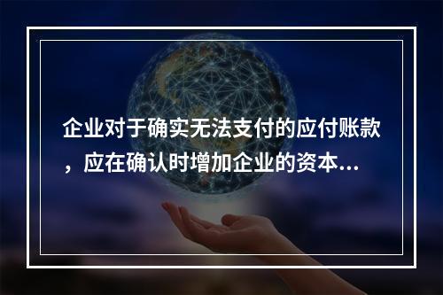 企业对于确实无法支付的应付账款，应在确认时增加企业的资本公积