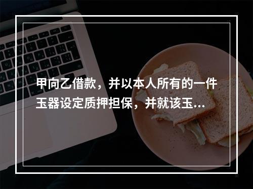 甲向乙借款，并以本人所有的一件玉器设定质押担保，并就该玉器购