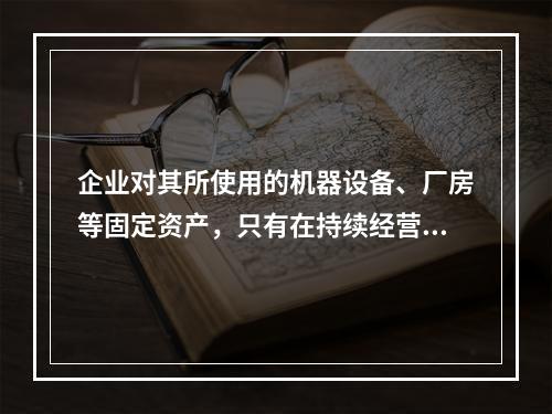 企业对其所使用的机器设备、厂房等固定资产，只有在持续经营的前