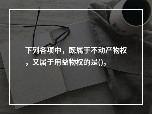 下列各项中，既属于不动产物权，又属于用益物权的是()。