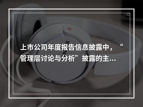 上市公司年度报告信息披露中，“管理层讨论与分析”披露的主要内