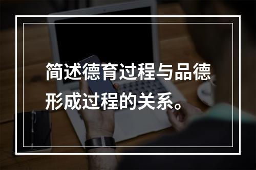 简述德育过程与品德形成过程的关系。