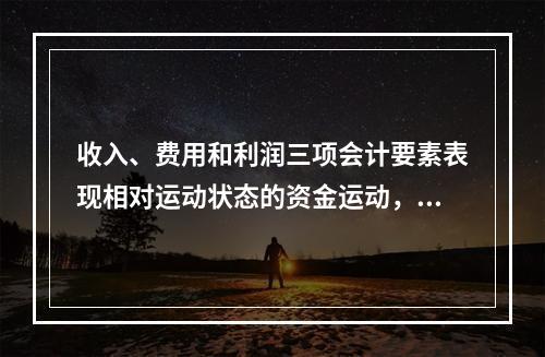 收入、费用和利润三项会计要素表现相对运动状态的资金运动，能够