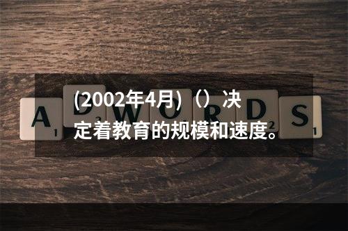 (2002年4月)（）决定着教育的规模和速度。