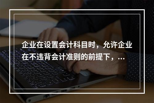 企业在设置会计科目时，允许企业在不违背会计准则的前提下，在不