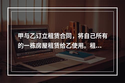 甲与乙订立租赁合同，将自己所有的一栋房屋租赁给乙使用。租赁期