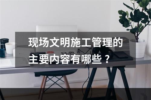 现场文明施工管理的主要内容有哪些 ?