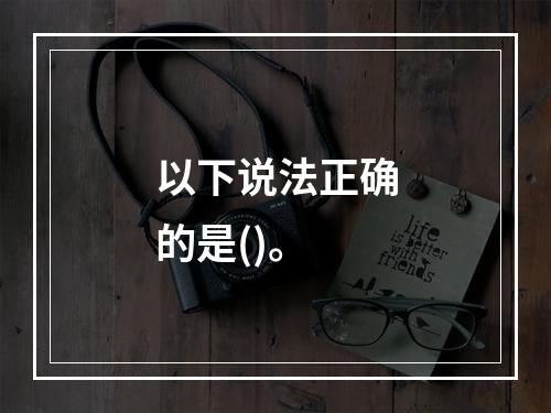 以下说法正确的是()。