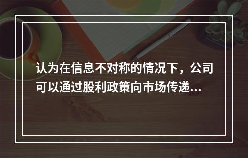 认为在信息不对称的情况下，公司可以通过股利政策向市场传递有关