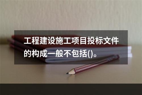 工程建设施工项目投标文件的构成一般不包括()。