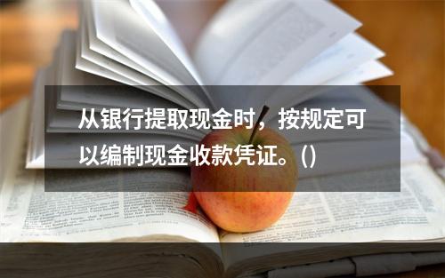 从银行提取现金时，按规定可以编制现金收款凭证。()