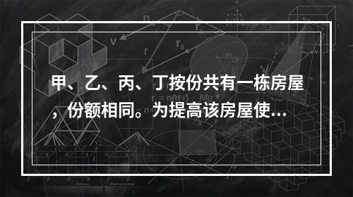 甲、乙、丙、丁按份共有一栋房屋，份额相同。为提高该房屋使用价