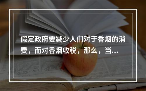 假定政府要减少人们对于香烟的消费，而对香烟收税，那么，当需求