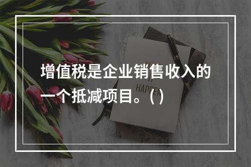 增值税是企业销售收入的一个抵减项目。( )