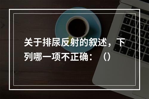 关于排尿反射的叙述，下列哪一项不正确：（）