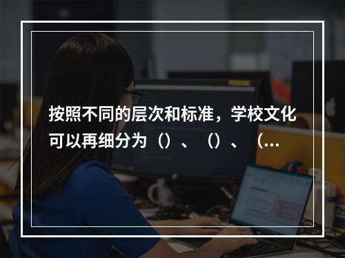 按照不同的层次和标准，学校文化可以再细分为（）、（）、（）以