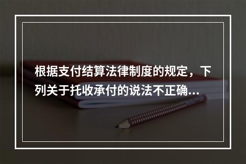 根据支付结算法律制度的规定，下列关于托收承付的说法不正确的是