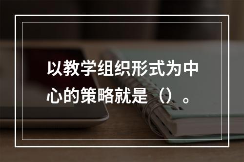 以教学组织形式为中心的策略就是（）。