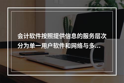 会计软件按照提供信息的服务层次分为单一用户软件和网络与多用户