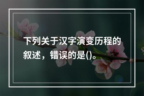 下列关于汉字演变历程的叙述，错误的是()。