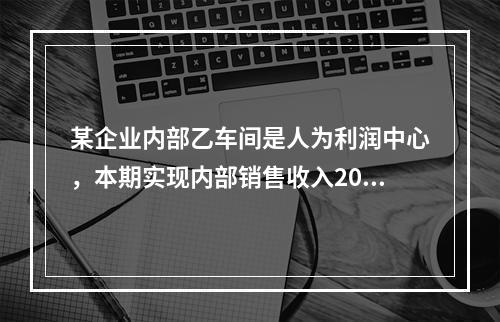 某企业内部乙车间是人为利润中心，本期实现内部销售收入200万