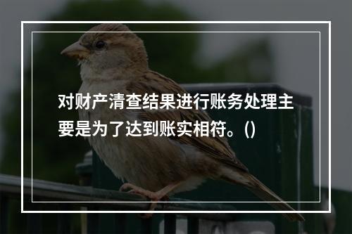 对财产清查结果进行账务处理主要是为了达到账实相符。()