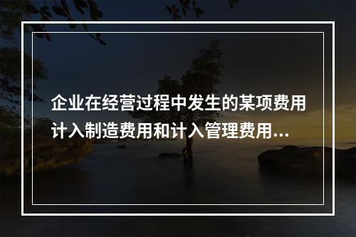 企业在经营过程中发生的某项费用计入制造费用和计入管理费用对当