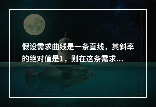 假设需求曲线是一条直线，其斜率的绝对值是1，则在这条需求曲线