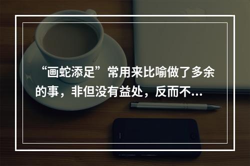 “画蛇添足”常用来比喻做了多余的事，非但没有益处，反而不合适