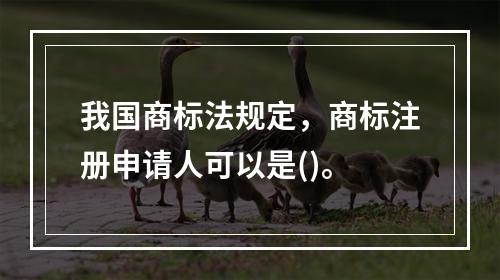 我国商标法规定，商标注册申请人可以是()。