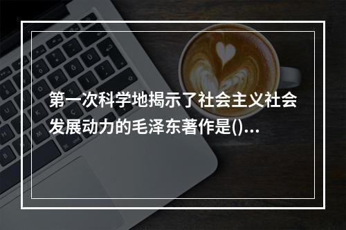 第一次科学地揭示了社会主义社会发展动力的毛泽东著作是()，这