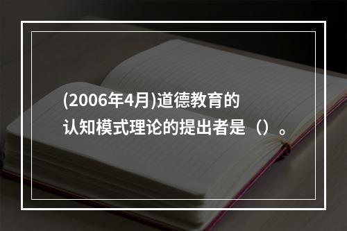 (2006年4月)道德教育的认知模式理论的提出者是（）。