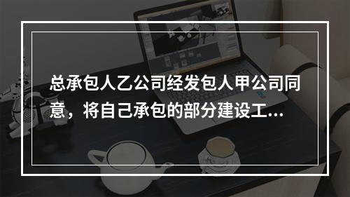 总承包人乙公司经发包人甲公司同意，将自己承包的部分建设工程分