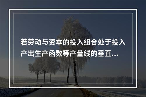 若劳动与资本的投入组合处于投入产出生产函数等产量线的垂直部分