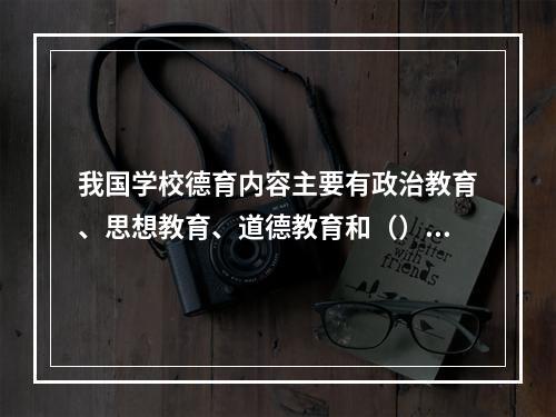 我国学校德育内容主要有政治教育、思想教育、道德教育和（）。