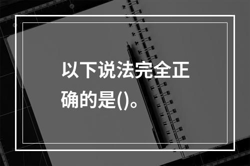 以下说法完全正确的是()。