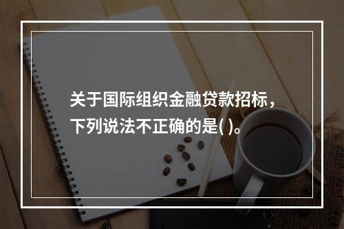 关于国际组织金融贷款招标，下列说法不正确的是( )。