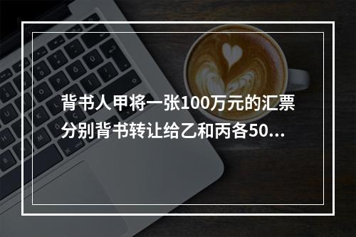 背书人甲将一张100万元的汇票分别背书转让给乙和丙各50万元