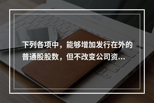 下列各项中，能够增加发行在外的普通股股数，但不改变公司资本结