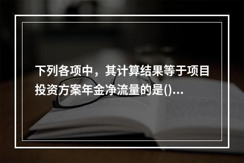 下列各项中，其计算结果等于项目投资方案年金净流量的是()。