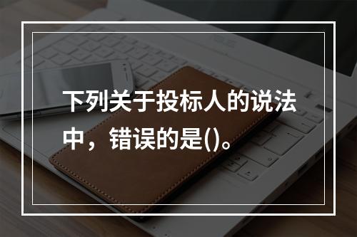 下列关于投标人的说法中，错误的是()。