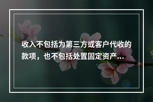 收入不包括为第三方或客户代收的款项，也不包括处置固定资产净收