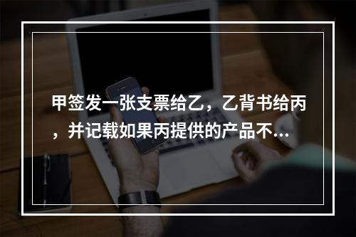 甲签发一张支票给乙，乙背书给丙，并记载如果丙提供的产品不合格