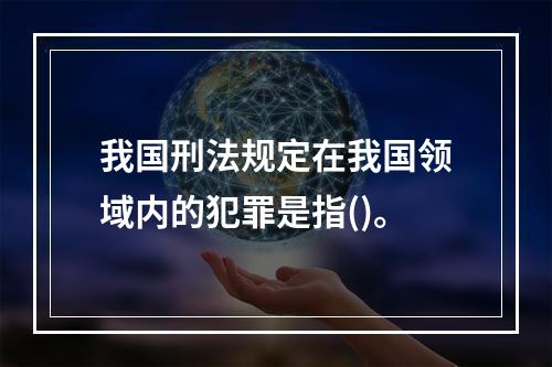 我国刑法规定在我国领域内的犯罪是指()。