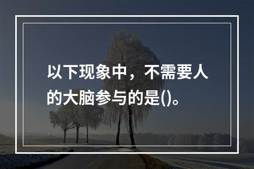 以下现象中，不需要人的大脑参与的是()。