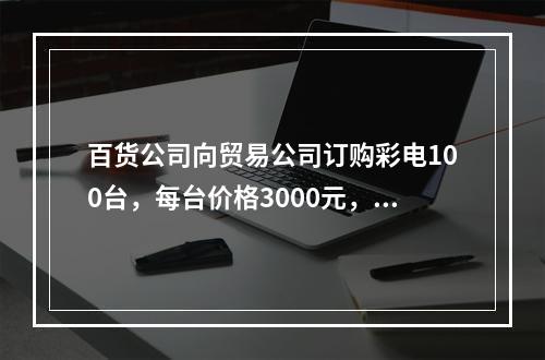 百货公司向贸易公司订购彩电100台，每台价格3000元，总货