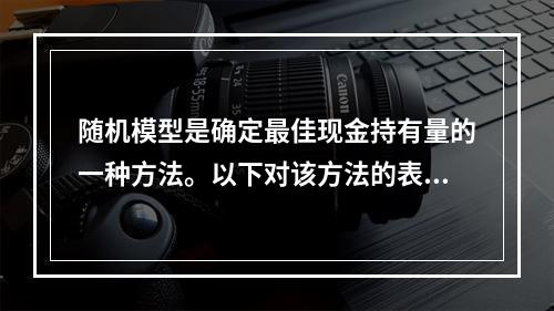 随机模型是确定最佳现金持有量的一种方法。以下对该方法的表述中