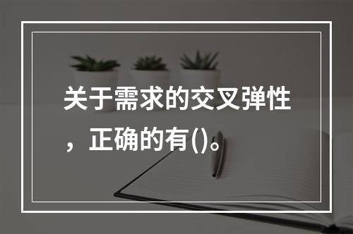 关于需求的交叉弹性，正确的有()。