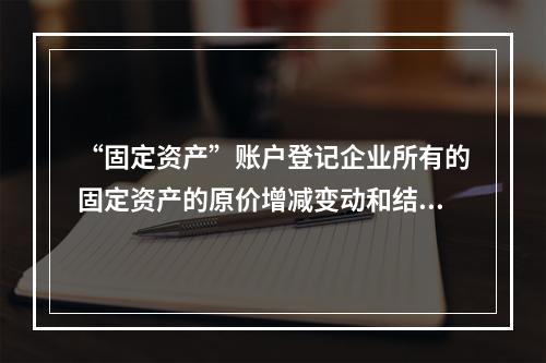 “固定资产”账户登记企业所有的固定资产的原价增减变动和结余情